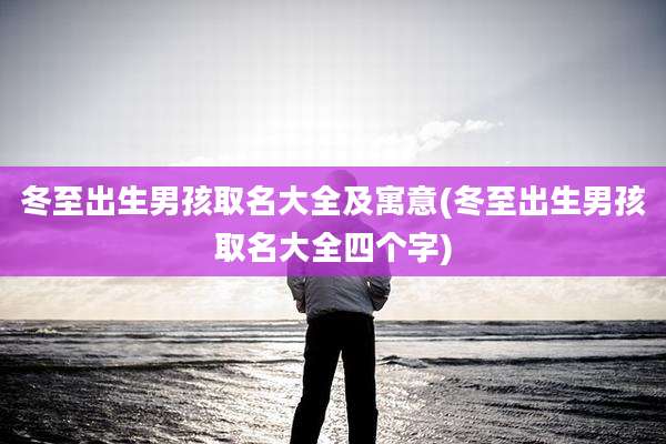 冬至出生男孩取名大全及寓意(冬至出生男孩取名大全四个字)