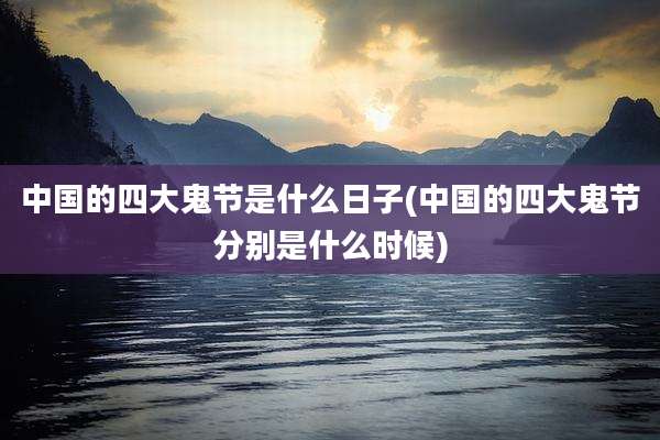 中国的四大鬼节是什么日子(中国的四大鬼节分别是什么时候)