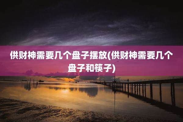 供财神需要几个盘子摆放(供财神需要几个盘子和筷子)