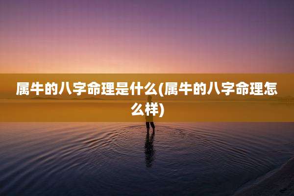 属牛的八字命理是什么(属牛的八字命理怎么样)