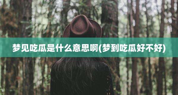 梦见吃瓜是什么意思啊(梦到吃瓜好不好)