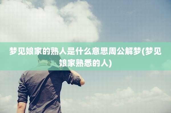梦见娘家的熟人是什么意思周公解梦(梦见娘家熟悉的人)