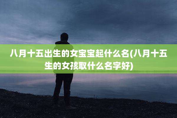 八月十五出生的女宝宝起什么名(八月十五生的女孩取什么名字好)