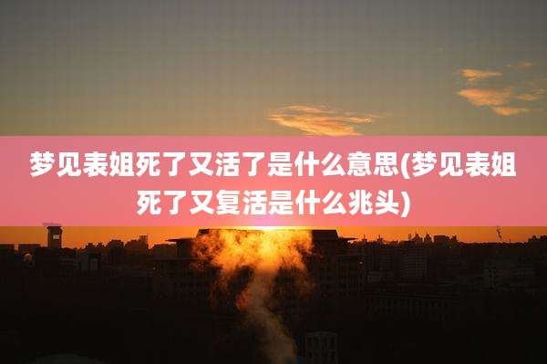 梦见表姐死了又活了是什么意思(梦见表姐死了又复活是什么兆头)