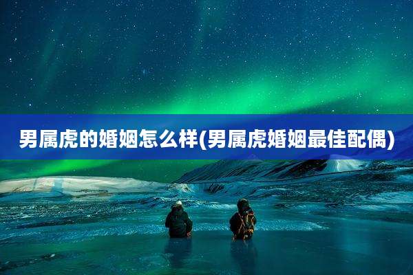 男属虎的婚姻怎么样(男属虎婚姻最佳配偶)