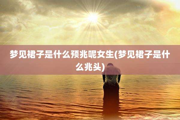 梦见裙子是什么预兆呢女生(梦见裙子是什么兆头)