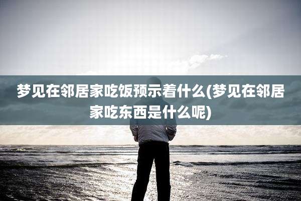 梦见在邻居家吃饭预示着什么(梦见在邻居家吃东西是什么呢)
