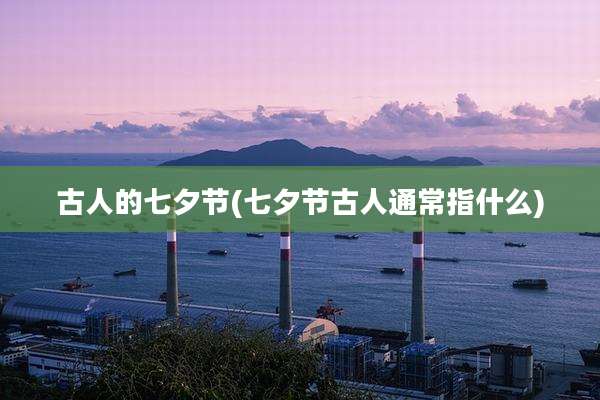 古人的七夕节(七夕节古人通常指什么)