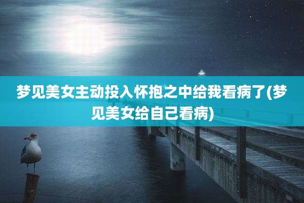 梦见美女主动投入怀抱之中给我看病了(梦见美女给自己看病)
