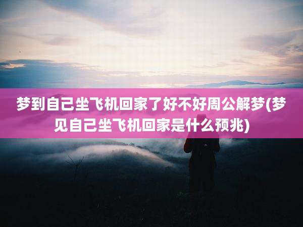 梦到自己坐飞机回家了好不好周公解梦(梦见自己坐飞机回家是什么预兆)