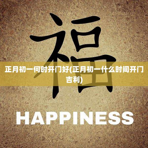 正月初一何时开门好(正月初一什么时间开门吉利)