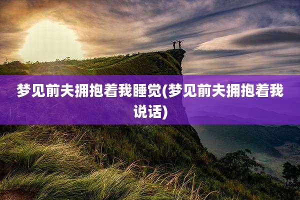 梦见前夫拥抱着我睡觉(梦见前夫拥抱着我说话)