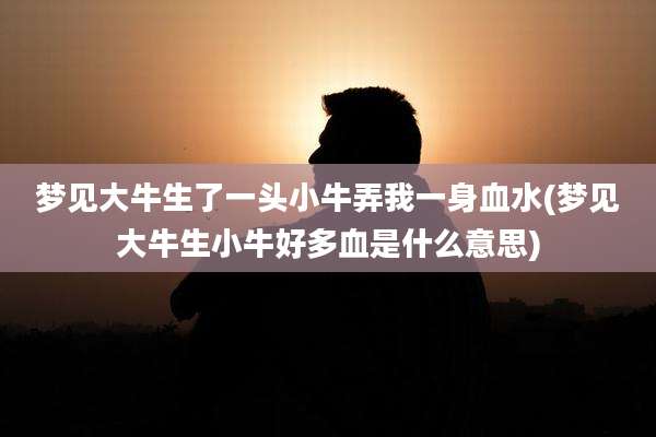 梦见大牛生了一头小牛弄我一身血水(梦见大牛生小牛好多血是什么意思)