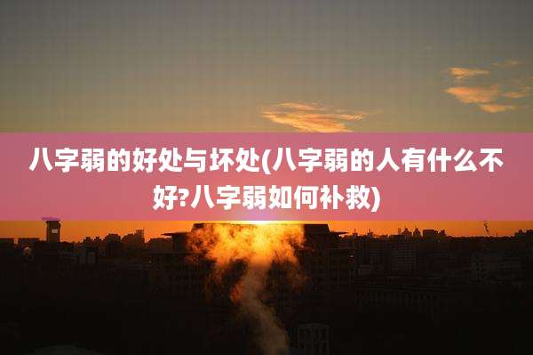 八字弱的好处与坏处(八字弱的人有什么不好?八字弱如何补救)