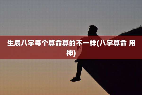 生辰八字每个算命算的不一样(八字算命 用神)