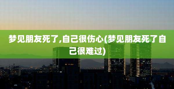 梦见朋友死了,自己很伤心(梦见朋友死了自己很难过)