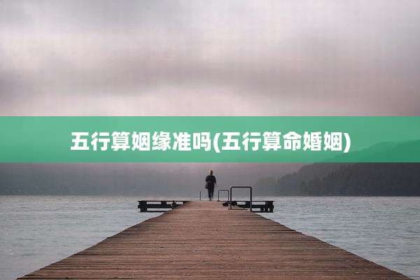 五行算姻缘准吗(五行算命婚姻)