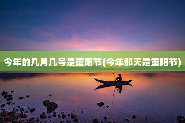 今年的几月几号是重阳节(今年那天是重阳节)