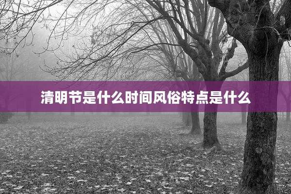 清明节是什么时间风俗特点是什么