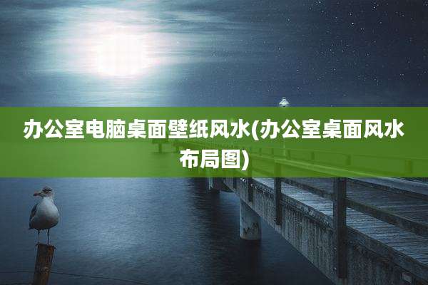 办公室电脑桌面壁纸风水(办公室桌面风水布局图)