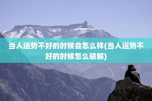 当人运势不好的时候会怎么样(当人运势不好的时候怎么破解)