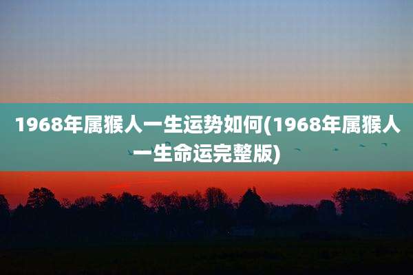 1968年属猴人一生运势如何(1968年属猴人一生命运完整版)
