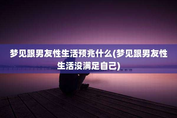 梦见跟男友性生活预兆什么(梦见跟男友性生活没满足自己)