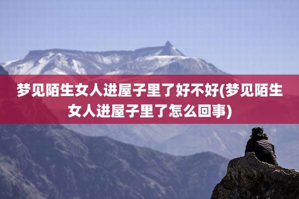 梦见陌生女人进屋子里了好不好(梦见陌生女人进屋子里了怎么回事)