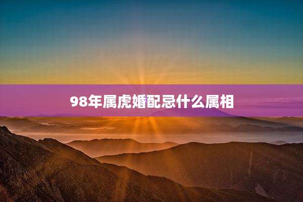98年属虎婚配忌什么属相