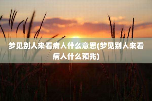 梦见别人来看病人什么意思(梦见别人来看病人什么预兆)