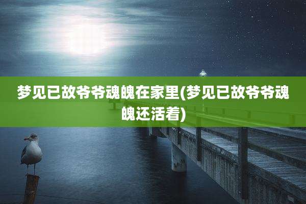 梦见已故爷爷魂魄在家里(梦见已故爷爷魂魄还活着)