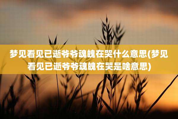 梦见看见已逝爷爷魂魄在哭什么意思(梦见看见已逝爷爷魂魄在哭是啥意思)