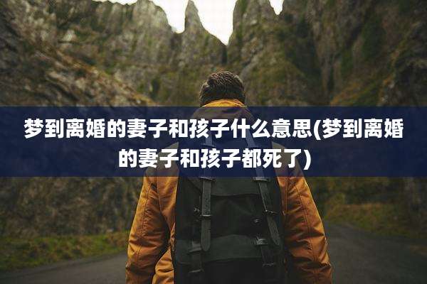 梦到离婚的妻子和孩子什么意思(梦到离婚的妻子和孩子都死了)