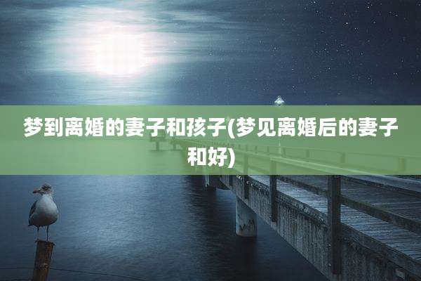 梦到离婚的妻子和孩子(梦见离婚后的妻子和好)