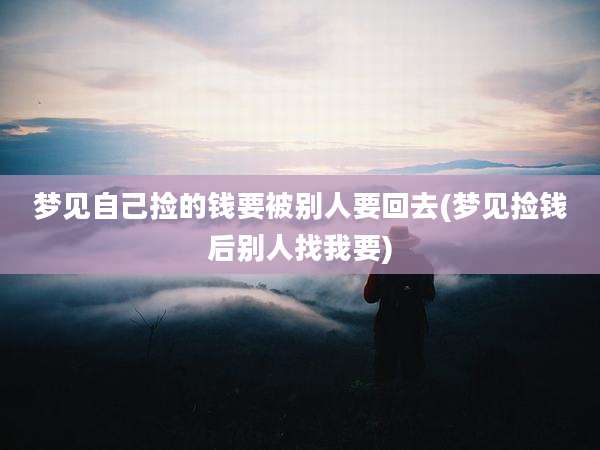 梦见自己捡的钱要被别人要回去(梦见捡钱后别人找我要)