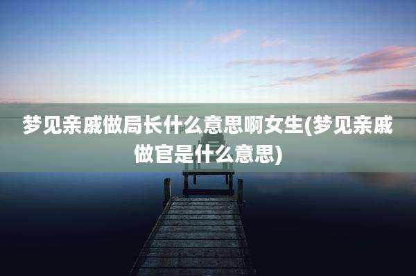 梦见亲戚做局长什么意思啊女生(梦见亲戚做官是什么意思)