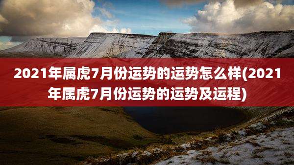 2021年属虎7月份运势的运势怎么样(2021年属虎7月份运势的运势及运程)