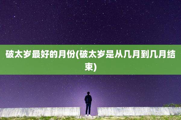 破太岁最好的月份(破太岁是从几月到几月结束)