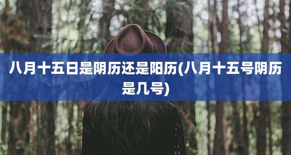 八月十五日是阴历还是阳历(八月十五号阴历是几号)
