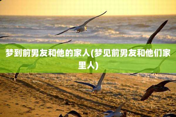 梦到前男友和他的家人(梦见前男友和他们家里人)