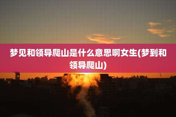 梦见和领导爬山是什么意思啊女生(梦到和领导爬山)