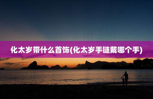 化太岁带什么首饰(化太岁手链戴哪个手)