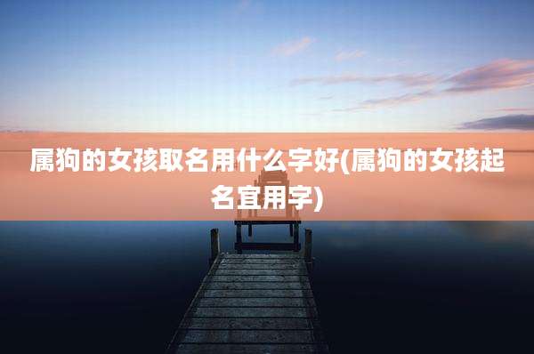 属狗的女孩取名用什么字好(属狗的女孩起名宜用字)