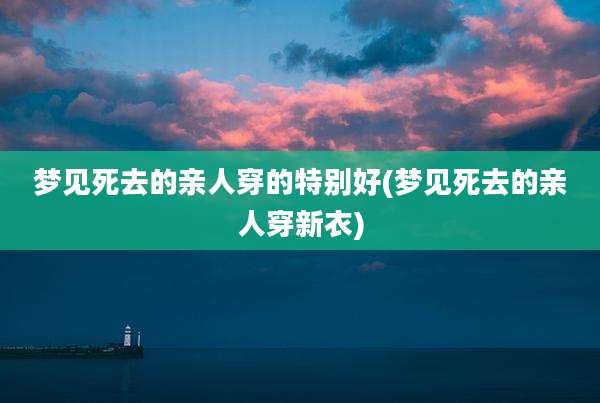 梦见死去的亲人穿的特别好(梦见死去的亲人穿新衣)