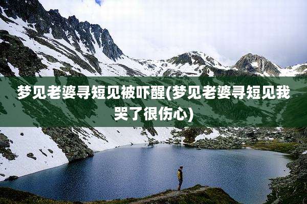 梦见老婆寻短见被吓醒(梦见老婆寻短见我哭了很伤心)