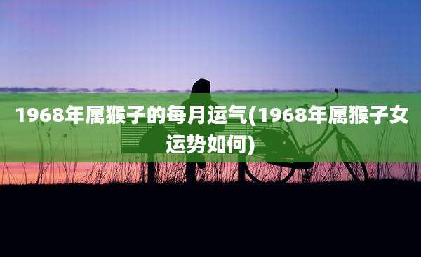 1968年属猴子的每月运气(1968年属猴子女运势如何)