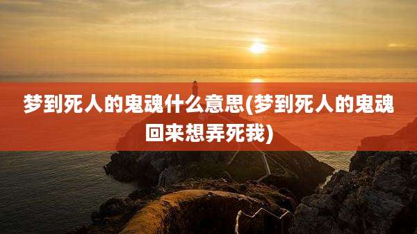 梦到死人的鬼魂什么意思(梦到死人的鬼魂回来想弄死我)