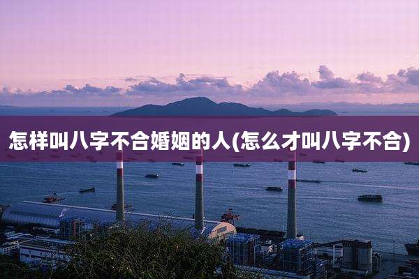 怎样叫八字不合婚姻的人(怎么才叫八字不合)