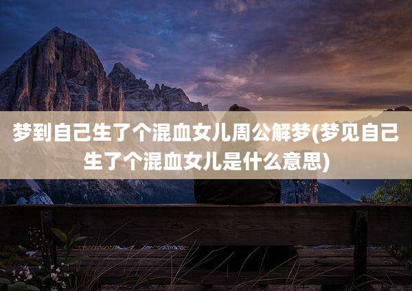梦到自己生了个混血女儿周公解梦(梦见自己生了个混血女儿是什么意思)