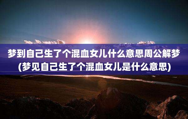 梦到自己生了个混血女儿什么意思周公解梦(梦见自己生了个混血女儿是什么意思)
